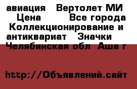 1.1) авиация : Вертолет МИ 8 › Цена ­ 49 - Все города Коллекционирование и антиквариат » Значки   . Челябинская обл.,Аша г.